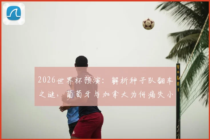 2026世界杯预演：解析种子队翻车之谜，葡萄牙与加拿大为何痛失小组头名？经典案例深度回顾