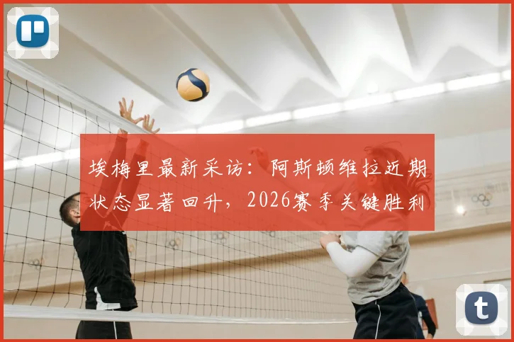 埃梅里最新采访:阿斯顿维拉近期状态显著回升,2026赛季关键胜利重振球队信心