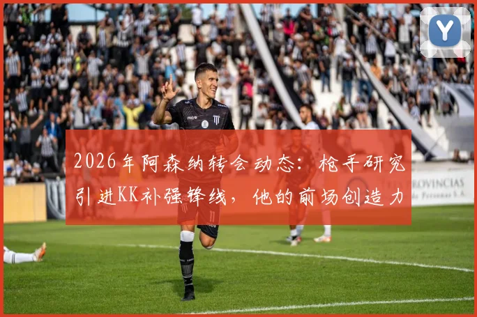 2026年阿森纳转会动态：枪手研究引进KK补强锋线，他的前场创造力真是解药吗？附球员深度分析