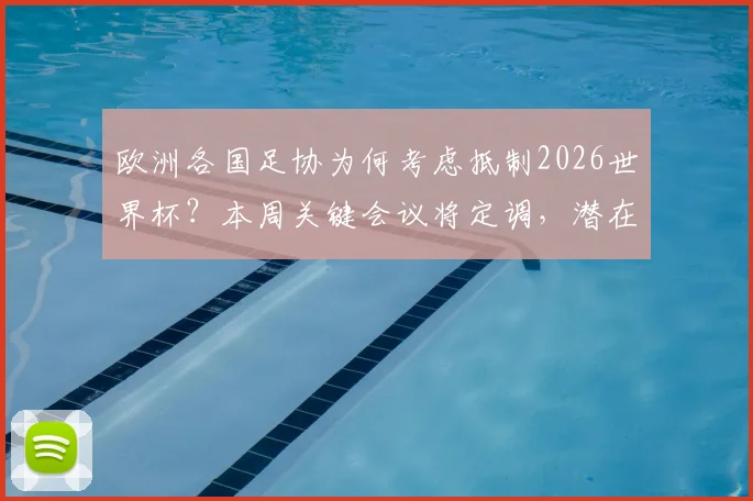 欧洲各国足协为何考虑抵制2026世界杯？本周关键会议将定调，潜在影响深度解读
