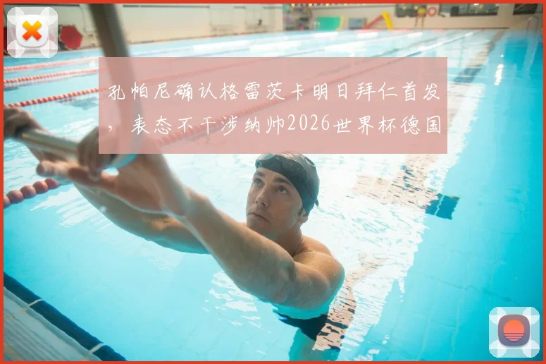 孔帕尼确认格雷茨卡明日拜仁首发，表态不干涉纳帅2026世界杯德国队选人决策