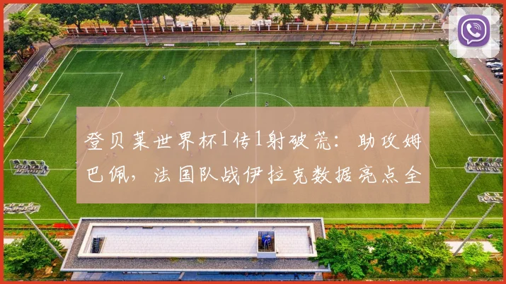 登贝莱世界杯1传1射破荒:助攻姆巴佩,法国队战伊拉克数据亮点全解析