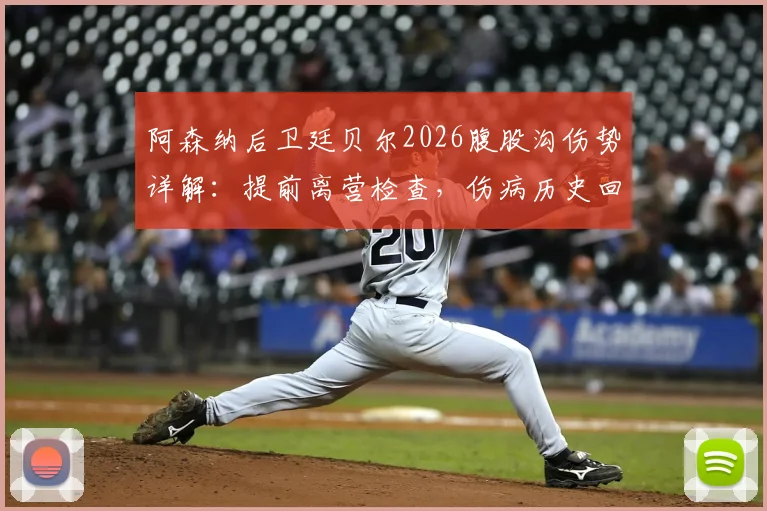 阿森纳后卫廷贝尔2026腹股沟伤势详解：提前离营检查，伤病历史回顾与对球队防线影响分析