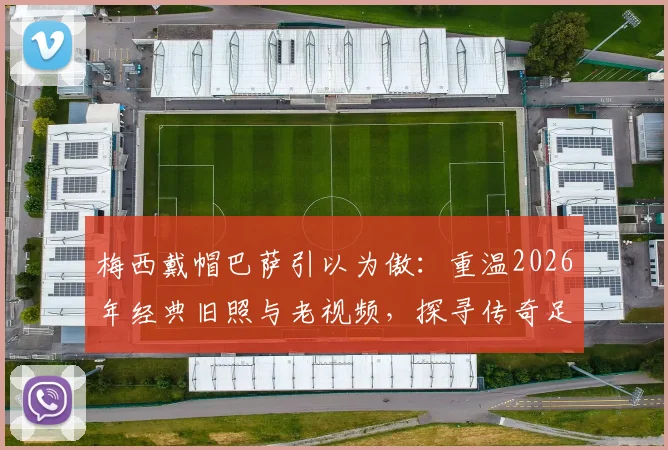 梅西戴帽巴萨引以为傲:重温2026年经典旧照与老视频,探寻传奇足迹