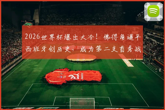 2026世界杯爆出大冷！佛得角逼平西班牙创历史，成为第二支首秀战平斗牛士的球队