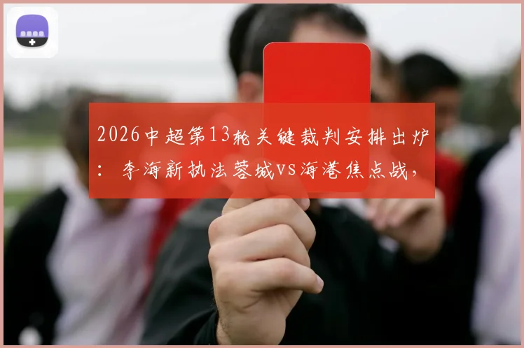 2026中超第13轮关键裁判安排出炉：李海新执法蓉城vs海港焦点战，艾堃主吹西南德比