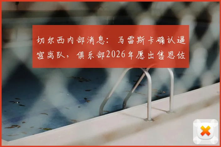 切尔西内部消息：马雷斯卡确认逼宫离队，俱乐部2026年愿出售恩佐费尔南德斯转会市场分析