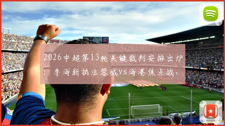 2026中超第13轮关键裁判安排出炉:李海新执法蓉城vs海港焦点战,艾堃主吹西南德比