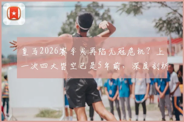 皇马2026赛季或再陷无冠危机？上一次四大皆空已是5年前，深度剖析当前困境与未来走向