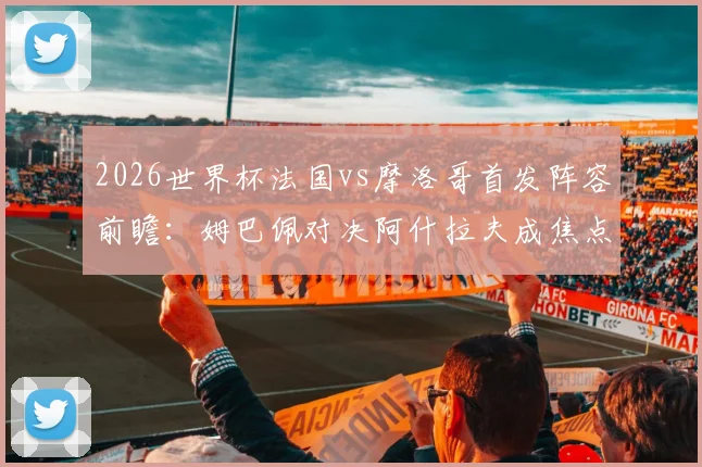 2026世界杯法国vs摩洛哥首发阵容前瞻：姆巴佩对决阿什拉夫成焦点，解析登贝莱出战意义与赛巴里替补战术