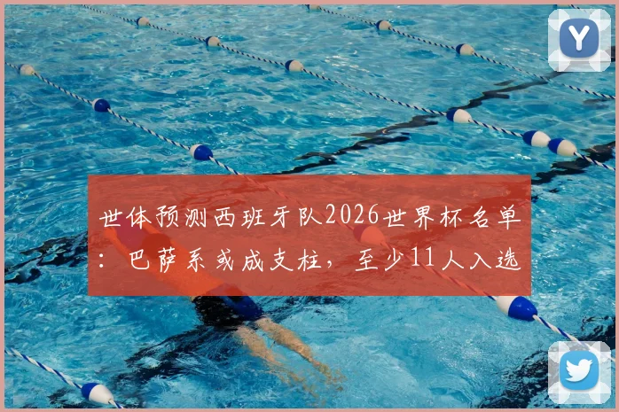 世体预测西班牙队2026世界杯名单：巴萨系或成支柱，至少11人入选可能性分析