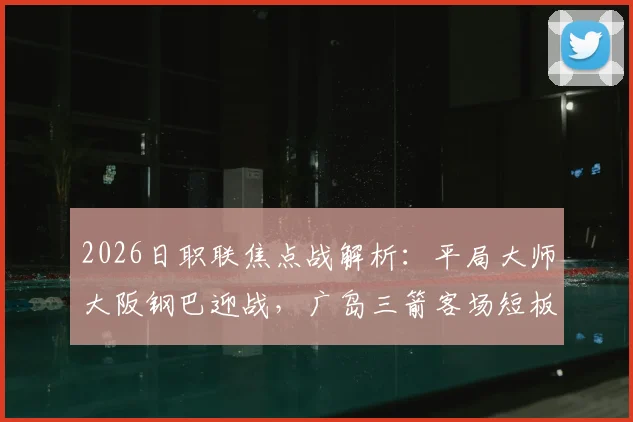 2026日职联焦点战解析：平局大师大阪钢巴迎战，广岛三箭客场短板能否改善？