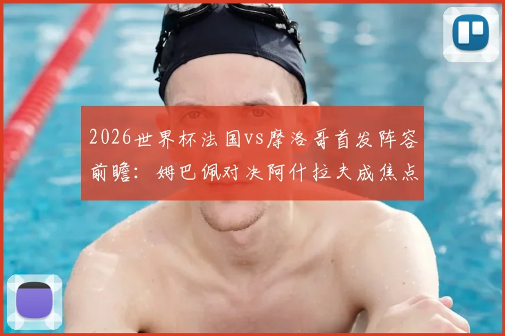 2026世界杯法国vs摩洛哥首发阵容前瞻：姆巴佩对决阿什拉夫成焦点，解析登贝莱出战意义与赛巴里替补战术