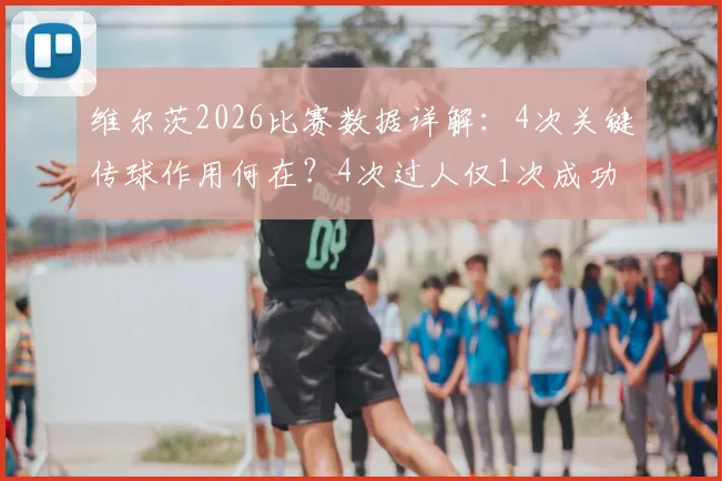 维尔茨2026比赛数据详解：4次关键传球作用何在？4次过人仅1次成功暴露什么问题