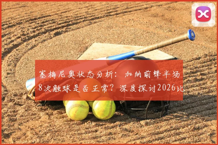 塞梅尼奥状态分析：加纳前锋半场8次触球是否正常？深度探讨2026比赛数据与原因