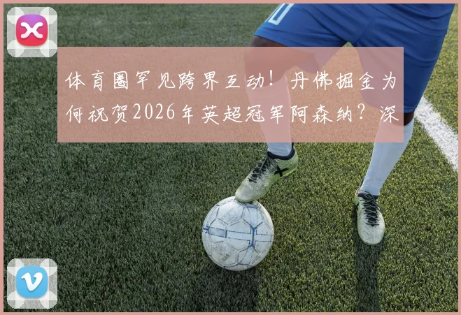 体育圈罕见跨界互动!丹佛掘金为何祝贺2026年英超冠军阿森纳?深度剖析背后联系与球迷热议
