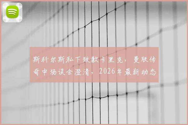斯科尔斯私下致歉卡里克，曼联传奇中场误会澄清，2026年最新动态回顾