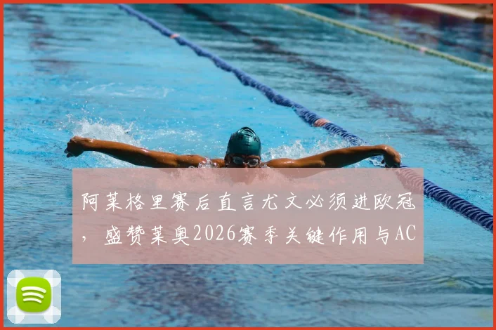 阿莱格里赛后直言尤文必须进欧冠，盛赞莱奥2026赛季关键作用与AC米兰竞争分析