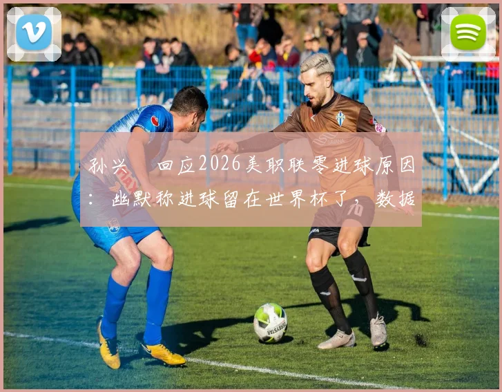 孙兴慜回应2026美职联零进球原因：幽默称进球留在世界杯了，数据状态引热议