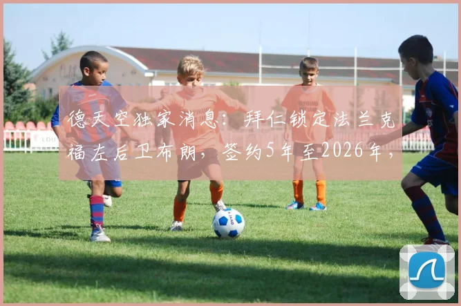 德天空独家消息：拜仁锁定法兰克福左后卫布朗，签约5年至2026年，转会费与年薪分析