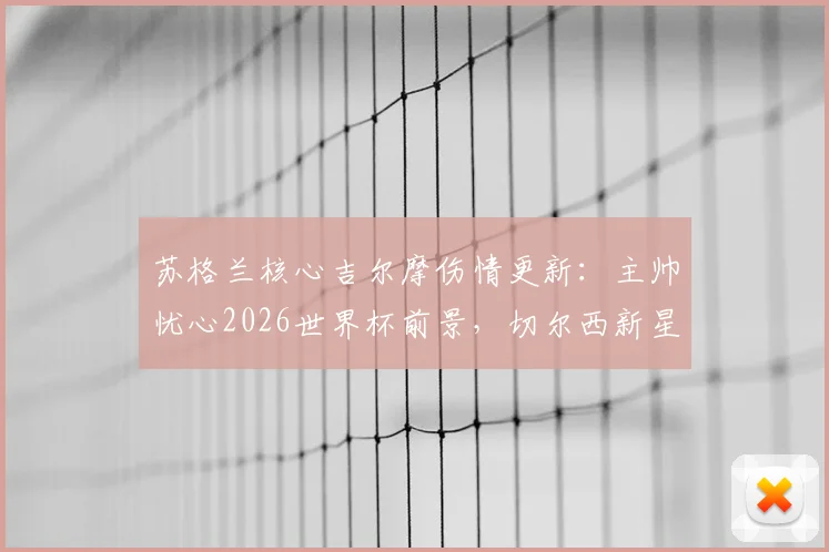 苏格兰核心吉尔摩伤情更新：主帅忧心2026世界杯前景，切尔西新星康复时间与阵容影响深度解读