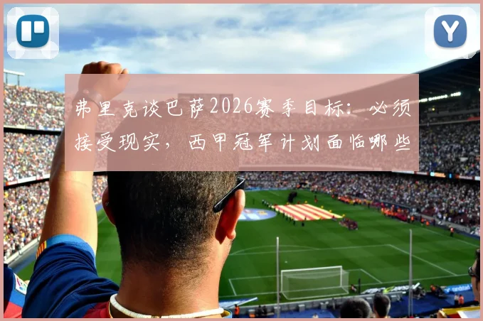 弗里克谈巴萨2026赛季目标：必须接受现实，西甲冠军计划面临哪些战术与阵容挑战？