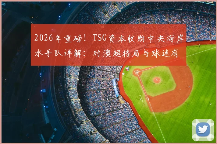 2026年重磅！TSG资本收购中央海岸水手队详解：对澳超格局与球迷有何影响？