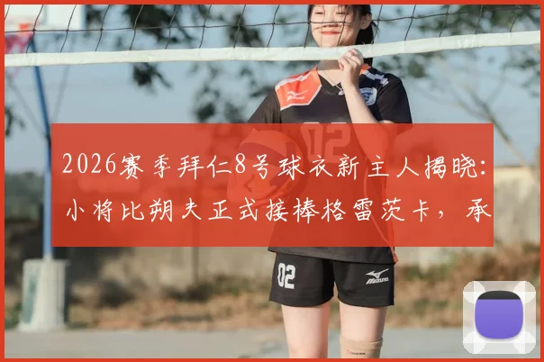 2026赛季拜仁8号球衣新主人揭晓：小将比朔夫正式接棒格雷茨卡，承载传奇号码的期望与压力