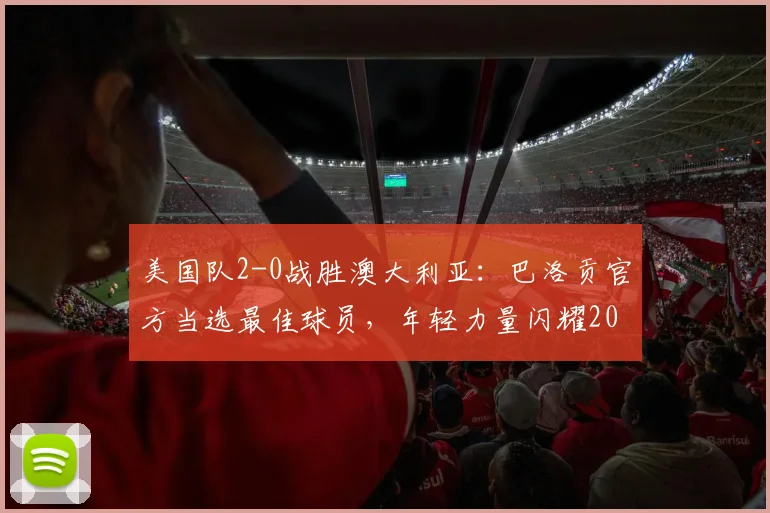 美国队2-0战胜澳大利亚：巴洛贡官方当选最佳球员，年轻力量闪耀2026年世界杯征程